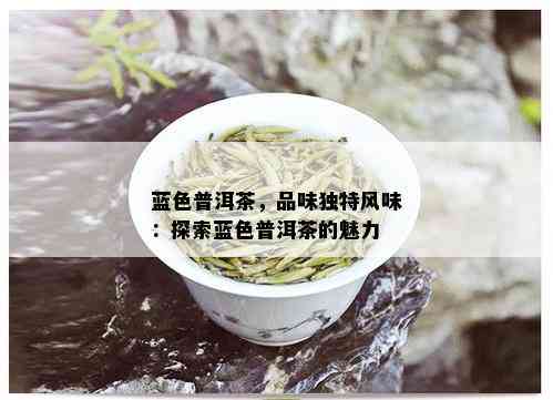 蓝色普洱茶，品味独特风味：探索蓝色普洱茶的魅力