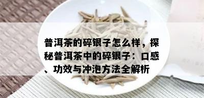 普洱茶的碎银子怎么样，探秘普洱茶中的碎银子：口感、功效与冲泡方法全解析