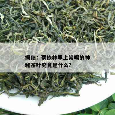 揭秘：蔡依林早上常喝的神秘茶叶究竟是什么？