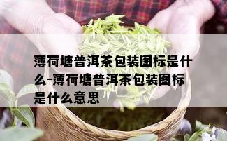 薄荷塘普洱茶包装图标是什么-薄荷塘普洱茶包装图标是什么意思