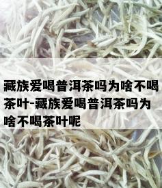 藏族爱喝普洱茶吗为啥不喝茶叶-藏族爱喝普洱茶吗为啥不喝茶叶呢