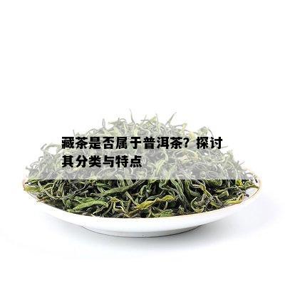 藏茶是否属于普洱茶？探讨其分类与特点