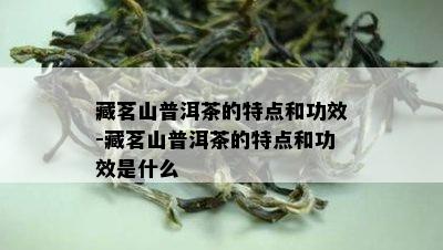 藏茗山普洱茶的特点和功效-藏茗山普洱茶的特点和功效是什么