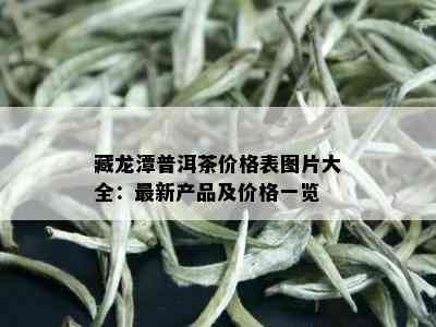 藏龙潭普洱茶价格表图片大全：最新产品及价格一览