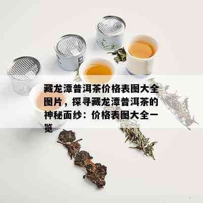 藏龙潭普洱茶价格表图大全图片，探寻藏龙潭普洱茶的神秘面纱：价格表图大全一览