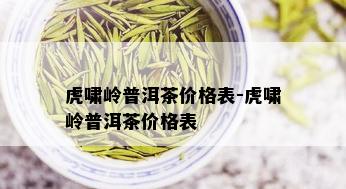 虎啸岭普洱茶价格表-虎啸岭普洱茶价格表