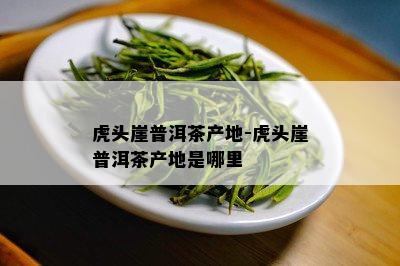 虎头崖普洱茶产地-虎头崖普洱茶产地是哪里