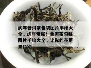 虎年普洱茶包装图片手绘大全，虎年专属！普洱茶包装图片手绘大全，让你的茶更显特别