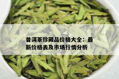 普洱茶珍藏品价格大全：最新价格表及市场行情分析