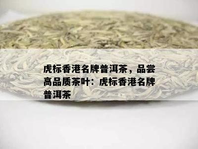 虎标香港名牌普洱茶，品尝高品质茶叶：虎标香港名牌普洱茶