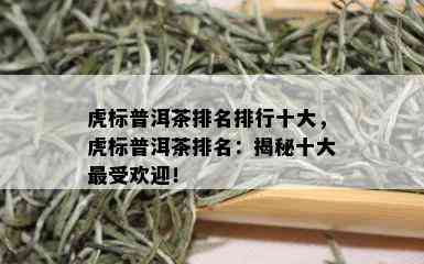 虎标普洱茶排名排行十大，虎标普洱茶排名：揭秘十大更受欢迎！