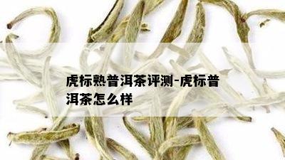 虎标熟普洱茶评测-虎标普洱茶怎么样