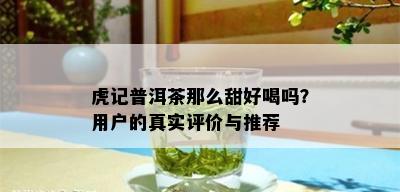 虎记普洱茶那么甜好喝吗？用户的真实评价与推荐