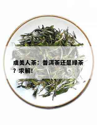 虞美人茶：普洱茶还是绿茶？求解！