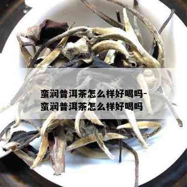 蛮润普洱茶怎么样好喝吗-蛮润普洱茶怎么样好喝吗