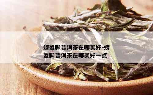 螃蟹脚普洱茶在哪买好-螃蟹脚普洱茶在哪买好一点