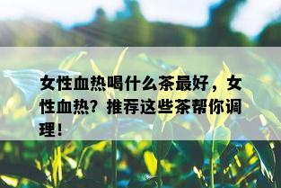 女性血热喝什么茶更好，女性血热？推荐这些茶帮你调理！