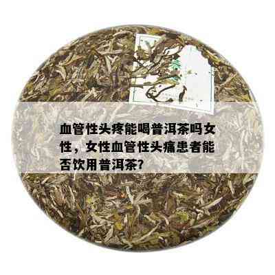 血管性头疼能喝普洱茶吗女性，女性血管性头痛患者能否饮用普洱茶？