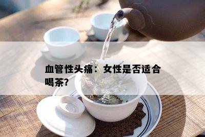 血管性头痛：女性是否适合喝茶？