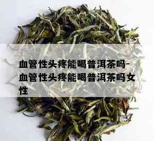 血管性头疼能喝普洱茶吗-血管性头疼能喝普洱茶吗女性