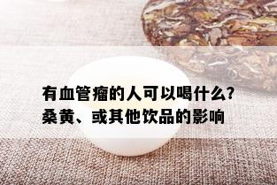 有血管瘤的人可以喝什么？桑黄、或其他饮品的影响