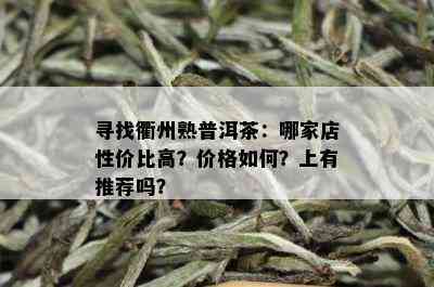 寻找衢州熟普洱茶：哪家店性价比高？价格如何？上有推荐吗？