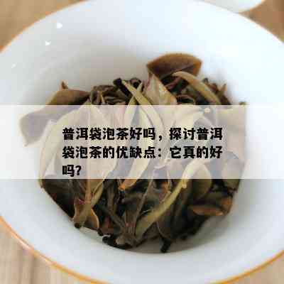 普洱袋泡茶好吗，探讨普洱袋泡茶的优缺点：它真的好吗？