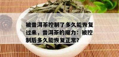 被普洱茶控制了多久能恢复过来，普洱茶的魔力：被控制后多久能恢复正常？