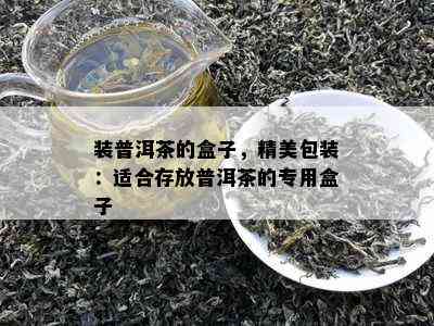 装普洱茶的盒子，精美包装：适合存放普洱茶的专用盒子