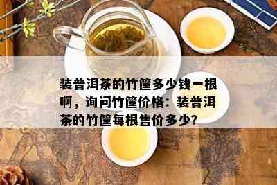 装普洱茶的竹筐多少钱一根啊，询问竹筐价格：装普洱茶的竹筐每根售价多少？