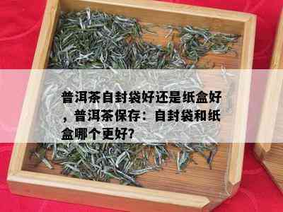 普洱茶自封袋好还是纸盒好，普洱茶保存：自封袋和纸盒哪个更好？