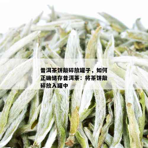 普洱茶饼敲碎放罐子，如何正确储存普洱茶：将茶饼敲碎放入罐中