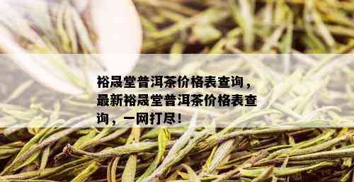 裕晟堂普洱茶价格表查询，最新裕晟堂普洱茶价格表查询，一网打尽！