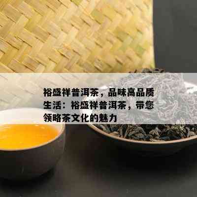 裕盛祥普洱茶，品味高品质生活：裕盛祥普洱茶，带您领略茶文化的魅力