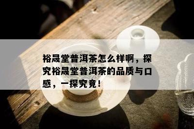 裕晟堂普洱茶怎么样啊，探究裕晟堂普洱茶的品质与口感，一探究竟！