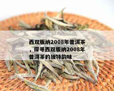 西双版纳2008年普洱茶，探寻西双版纳2008年普洱茶的独特韵味