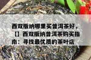 西双版纳哪里买普洱茶好，【】西双版纳普洱茶购买指南：寻找更优质的茶叶店