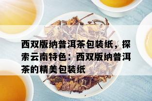 西双版纳普洱茶包装纸，探索云南特色：西双版纳普洱茶的精美包装纸