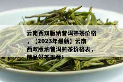 云南西双版纳普洱熟茶价格，【2023年最新】云南西双版纳普洱熟茶价格表，精品好茶推荐！