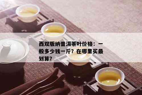 西双版纳普洱茶叶价格：一般多少钱一斤？在哪里买最划算？