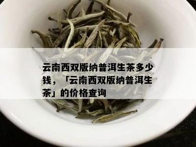 云南西双版纳普洱生茶多少钱，「云南西双版纳普洱生茶」的价格查询