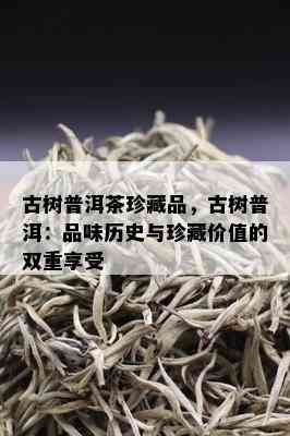 古树普洱茶珍藏品，古树普洱：品味历史与珍藏价值的双重享受