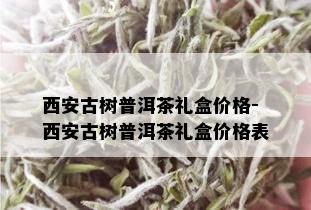 西安古树普洱茶礼盒价格-西安古树普洱茶礼盒价格表