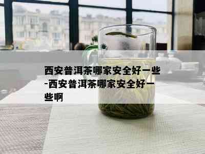 西安普洱茶哪家安全好一些-西安普洱茶哪家安全好一些啊