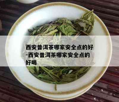 西安普洱茶哪家安全点的好-西安普洱茶哪家安全点的好喝