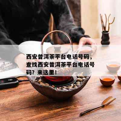 西安普洱茶平台电话号码，查找西安普洱茶平台电话号码？来这里！