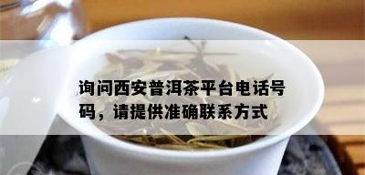 询问西安普洱茶平台电话号码，请提供准确联系方式