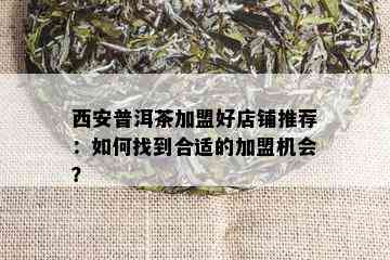 西安普洱茶加盟好店铺推荐：如何找到合适的加盟机会？