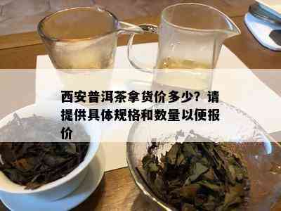 西安普洱茶拿货价多少？请提供具体规格和数量以便报价