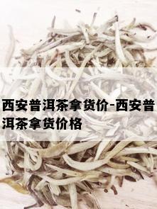 西安普洱茶拿货价-西安普洱茶拿货价格